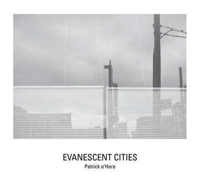 Evanescent Cities - O'Hare, Patrick (Photographer), and Davis, Tim (Contributions by), and Anderson, Darran (Contributions by)