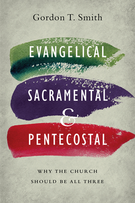 Evangelical, Sacramental, and Pentecostal: Why the Church Should Be All Three - Smith, Gordon T