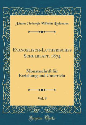 Evangelisch-Lutherisches Schulblatt, 1874, Vol. 9: Monatsschrift Fur Erziehung Und Unterricht (Classic Reprint) - Lindemann, Johann Christoph Wilhelm