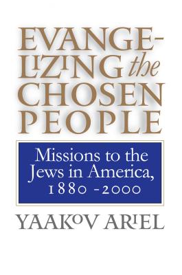 Evangelizing the Chosen People: Missions to the Jews in America, 1880 - 2000 - Ariel, Yaakov