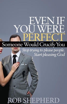 Even If You Were Perfect, Someone Would Crucify You: Stop Trying to Please People. Start Pleasing God - Shepherd, Rob