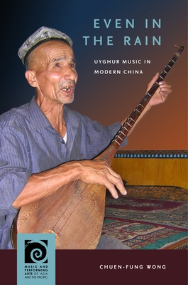 Even in the Rain: Uyghur Music in Modern China - Wong, Chuen-Fung, Professor, and Lau, Frederick (Editor)