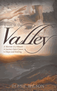 Even in the Valley: A Memoir of a Miracle-A Journey from Cancer to Hope and Healing