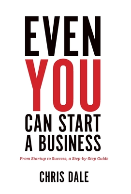 Even You Can Start a Business: From Startup to Success, a Step-by-Step Guide - Dale, Chris