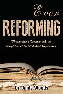 Ever Reforming: Dispensational Theology and the Completion of the Protestant Reformation - Woods, Andy