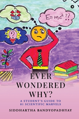 Ever Wondered Why?: A Student's Guide to 81 Scientific Marvels - Siddhartha Bandyopadhyay