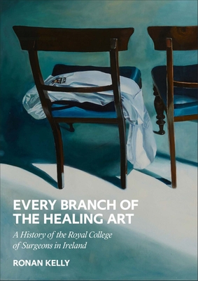 Every Branch of the Healing Art: A History of the Rcsi - Kelly, Ronan, Dr.