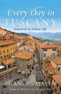 Every Day In Tuscany: Seasons of a Italian Life - Mayes, Frances