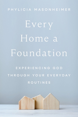 Every Home a Foundation: Experiencing God Through Your Everyday Routines - Masonheimer, Phylicia