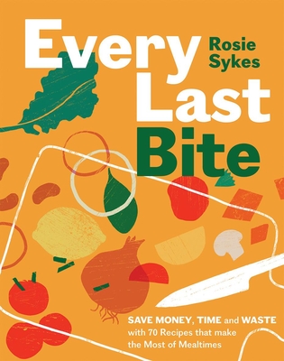 Every Last Bite: Save Money, Time and Waste with 70 Recipes that Make the Most of Mealtimes - Sykes, Rosie