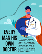 Every Man his own Doctor: The Cold Water, Tepid Water, and Friction-Cure, as Applicable to Every Disease to Which the Human Frame is Subject, and also to The Cure of Disease in Horses and Cattle