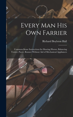 Every man his own Farrier: Common-sense Instructions for Shoeing Horses, Balancing Trotter, Pacer, Runner Without aid of Mechanical Appliances - Hall, Richard Boylston