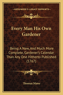 Every Man His Own Gardener: Being a New, and Much More Complete, Gardener's Calendar Than Any One Hitherto Published (1767)