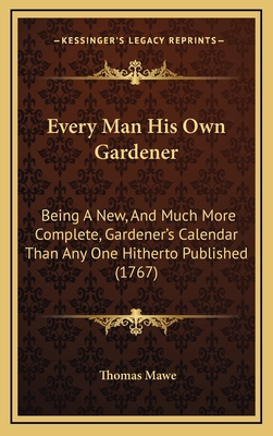 Every Man His Own Gardener: Being a New, and Much More Complete, Gardener's Calendar Than Any One Hitherto Published (1767) - Mawe, Thomas