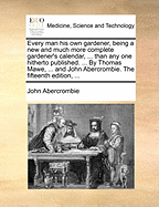 Every Man His Own Gardener, Being a New and Much More Complete Gardener's Calendar, ... Than Any One Hitherto Published. ... by Thomas Mawe, ... and John Abercrombie. the Fifteenth Edition,