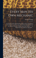 Every man his own Mechanic: A Complete and Comprehensive Guide to Every Description of Constructive and Decorative Work That may be Done by the Amateur Artisan, at Home and in the Colonies ...: to Which has Been Added an Appendix ...