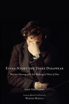 Every Night the Trees Disappear: Werner Herzog and the Making of Heart of Glass - Greenberg, Alan, and Herzog, Werner (Foreword by)