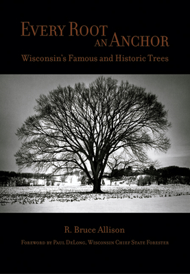 Every Root an Anchor: Wisconsin's Famous and Historic Trees - Allison, R Bruce, and DeLong, Paul (Foreword by)