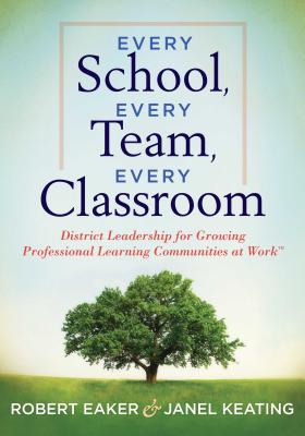 Every School, Every Team, Every Classroom: District Leadership for Growing Professional Learning Communities at Work TM - Eaker, Robert, and Keating, Janel
