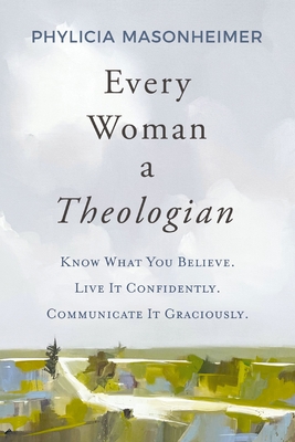 Every Woman a Theologian: Know What You Believe. Live It Confidently. Communicate It Graciously. - Masonheimer, Phylicia