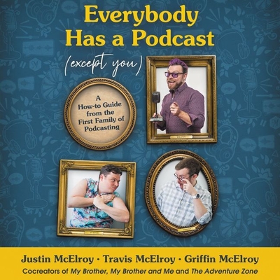 Everybody Has a Podcast (Except You): A How-To Guide from the First Family of Podcasting - McElroy, Justin (Read by), and McElroy, Griffin (Read by), and McElroy, Travis (Read by)