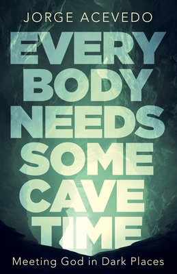 Everybody Needs Some Cave Time: Meeting God in Dark Places - Acevedo, Jorge