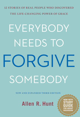 Everybody Needs to Forgive Somebody: 12 Stories of Real People Who Discovered the Life-Changing Power of Grace (New and Expanded Third Edition) - Hunt, Allen R