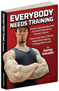 Everybody Needs Training: Proven Success Secrets for the Professional Fitness Trainera "How to Get More Clients, Make More Money, Change More Lives