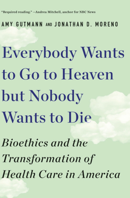 Everybody Wants to Go to Heaven But Nobody Wants to Die: Bioethics and the Transformation of Health Care in America - Gutmann, Amy, and Moreno, Jonathan D