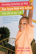 Everyday Activities to Help Your Young Child with Autism Live Life to the Full: Simple Exercises to Boost Functional Skills, Sensory Processing, Coordination and Self-Care