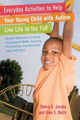 Everyday Activities to Help Your Young Child with Autism Live Life to the Full: Simple Exercises to Boost Functional Skills, Sensory Processing, Coordination and Self-Care - Betts, Dion, and Jacobs, Debra