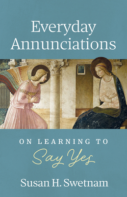 Everyday Annunciations: On Learning to Say Yes - Swetnam, Susan H