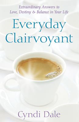 Everyday Clairvoyant: Extraordinary Answers to Finding Love, Destiny and Balance in Your Life - Dale, Cyndi