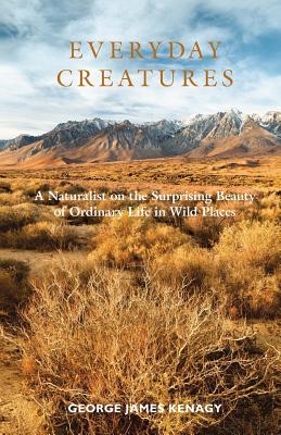 Everyday Creatures: A Naturalist on the Surprising Beauty of Ordinary Life in Wild Places - Kenagy, George James