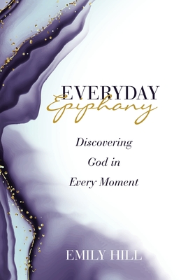 Everyday Epiphany: Discovering God in Every Moment - Hill, Emily