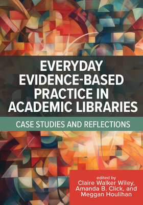 Everyday Evidence-Based Practice in Academic Libraries: Case Studies and Reflections - Walker Wiley, Clare (Editor), and Click, Amanda B (Editor), and Houlihan, Meggan (Editor)