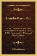 Everyday French Talk: Or The Conversation Which May Be Heard Daily At Home, At School, In The Playground, In Offices And Counting Houses (1855)