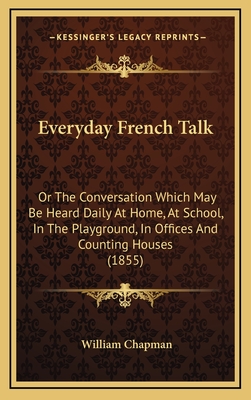 Everyday French Talk: Or the Conversation Which May Be Heard Daily at Home, at School, in the Playground, in Offices and Counting Houses (1855) - Chapman, William