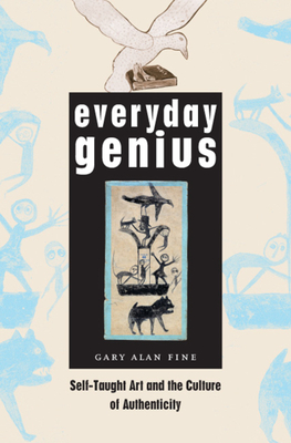 Everyday Genius: Self-Taught Art and the Culture of Authenticity - Fine, Gary Alan