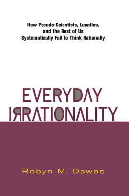 Everyday Irrationality: How Pseudo- Scientists, Lunatics, And The Rest Of Us Systematically Fail To Think Rationally - Dawes, Robyn