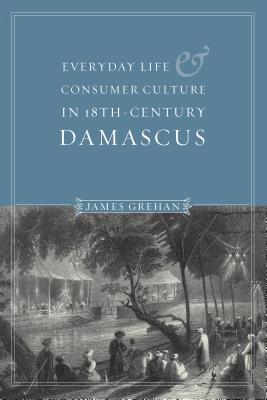 Everyday Life and Consumer Culture in Eighteenth-Century Damascus - Grehan, James P