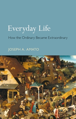 Everyday Life: How the Ordinary Became Extraordinary - Amato, Joseph Anthony