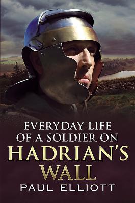 Everyday Life of a Soldier on Hadrian's Wall - Paul Elliot