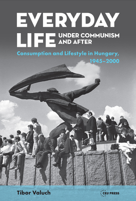 Everyday Life under Communism and After: Lifestyle and Consumption in Hungary, 1945-2000 - Valuch, Tibor