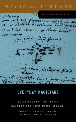 Everyday Magicians: Legal Records and Magic Manuscripts from Tudor England - Wright, Sharon Hubbs, and Klaassen, Frank