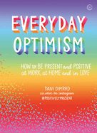 Everyday Optimism: How to Be Positive and Present at Work, at Home and in Love