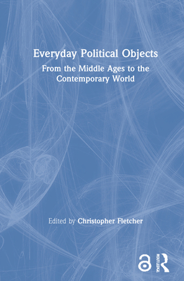 Everyday Political Objects: From the Middle Ages to the Contemporary World - Fletcher, Christopher (Editor)