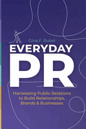 Everyday Pr: Harnessing Public Relations to Build Relationships, Brands & Businesses