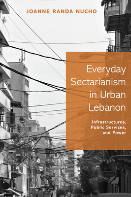 Everyday Sectarianism in Urban Lebanon: Infrastructures, Public Services, and Power - Nucho, Joanne Randa