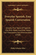 Everyday Spanish, Easy Spanish Conversation: Seventy-Five Topics of Spanish Life, with Notes, Grammar Help, Full Translations, and Pronunciation Printed in the Alphabet of the International Phonetic Association
